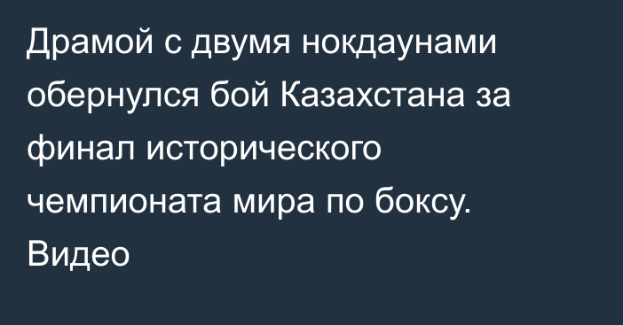 Драмой с двумя нокдаунами обернулся бой Казахстана за финал исторического чемпионата мира по боксу. Видео