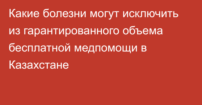 Какие болезни могут исключить из гарантированного объема бесплатной медпомощи в Казахстане