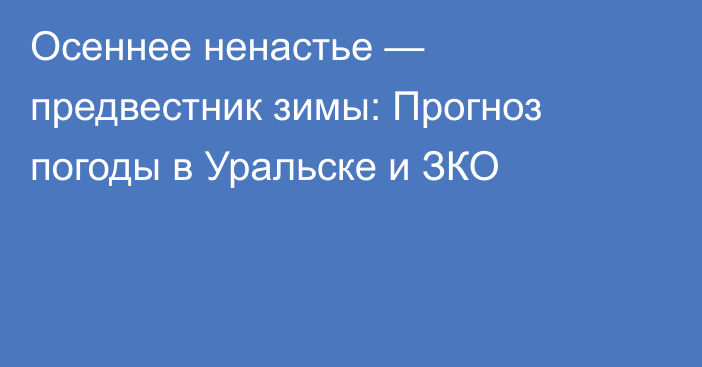 Осеннее ненастье — предвестник зимы: Прогноз погоды в Уральске и ЗКО