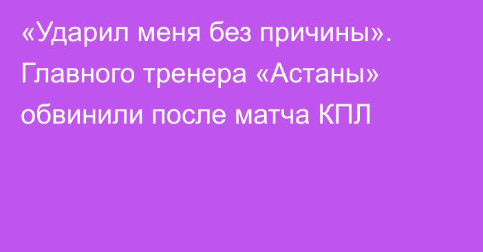 «Ударил меня без причины». Главного тренера «Астаны» обвинили после матча КПЛ