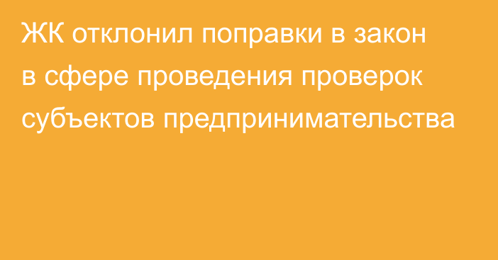 ЖК отклонил поправки в закон в сфере проведения проверок субъектов предпринимательства