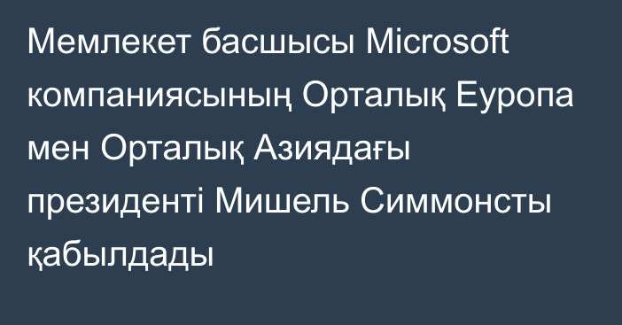 Мемлекет басшысы Microsoft компаниясының Орталық Еуропа мен Орталық Азиядағы президенті Мишель Симмонсты қабылдады