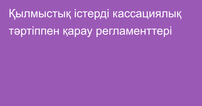 Қылмыстық істерді кассациялық тәртіппен қарау регламенттері