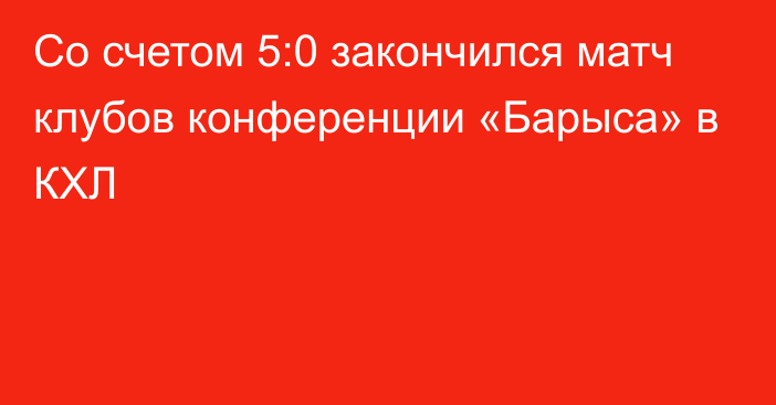 Со счетом 5:0 закончился матч клубов конференции «Барыса» в КХЛ