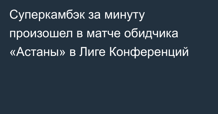 Суперкамбэк за минуту произошел в матче обидчика «Астаны» в Лиге Конференций