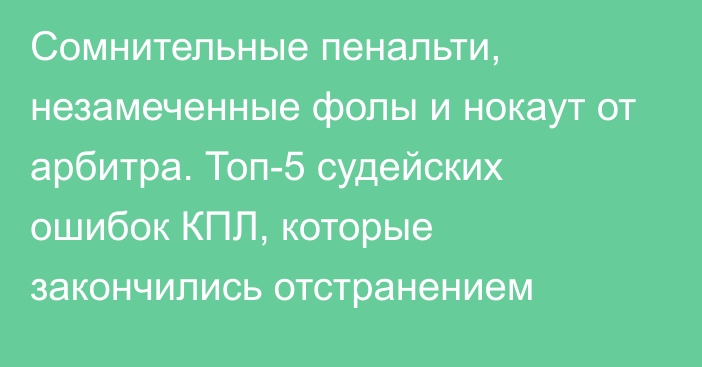 Сомнительные пенальти, незамеченные фолы и нокаут от арбитра. Топ-5 судейских ошибок КПЛ, которые закончились отстранением