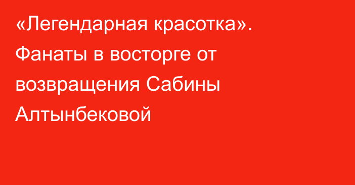 «Легендарная красотка». Фанаты в восторге от возвращения Сабины Алтынбековой