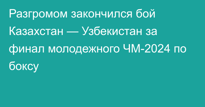 Разгромом закончился бой Казахстан — Узбекистан за финал молодежного ЧМ-2024 по боксу