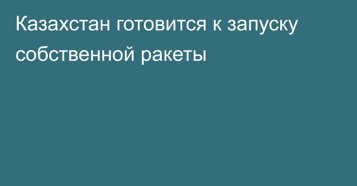 Казахстан готовится к запуску собственной ракеты