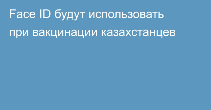 Face ID будут использовать при вакцинации казахстанцев