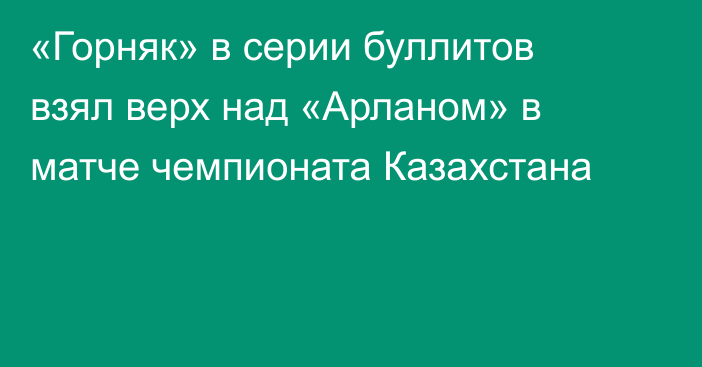 «Горняк» в серии буллитов взял верх над «Арланом» в матче чемпионата Казахстана