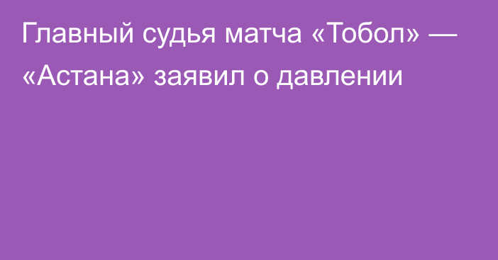 Главный судья матча «Тобол» — «Астана» заявил о давлении