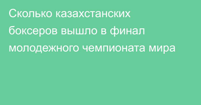 Сколько казахстанских боксеров вышло в финал молодежного чемпионата мира