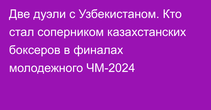 Две дуэли с Узбекистаном. Кто стал соперником казахстанских боксеров в финалах молодежного ЧМ-2024