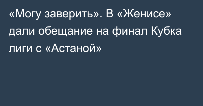 «Могу заверить». В «Женисе» дали обещание на финал Кубка лиги с «Астаной»