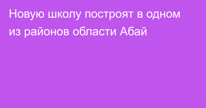 Новую школу построят в одном из районов области Абай