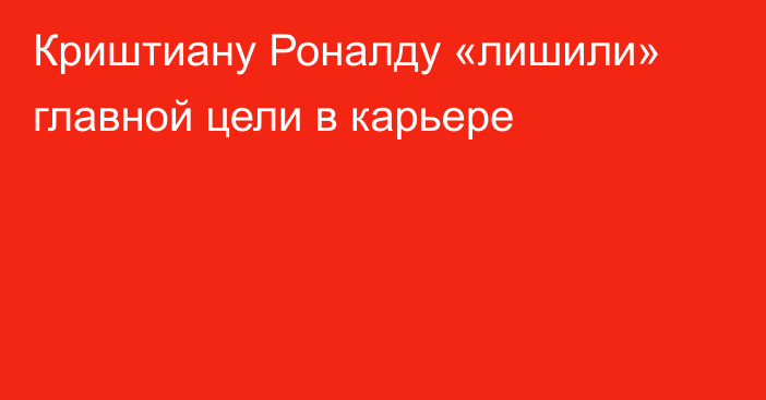 Криштиану Роналду «лишили» главной цели в карьере