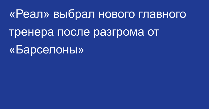 «Реал» выбрал нового главного тренера после разгрома от «Барселоны»