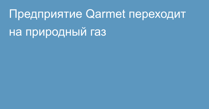 Предприятие Qarmet переходит на природный газ