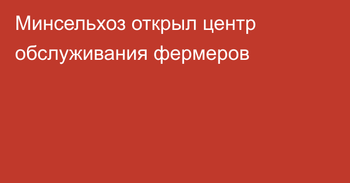 Минсельхоз открыл центр обслуживания фермеров