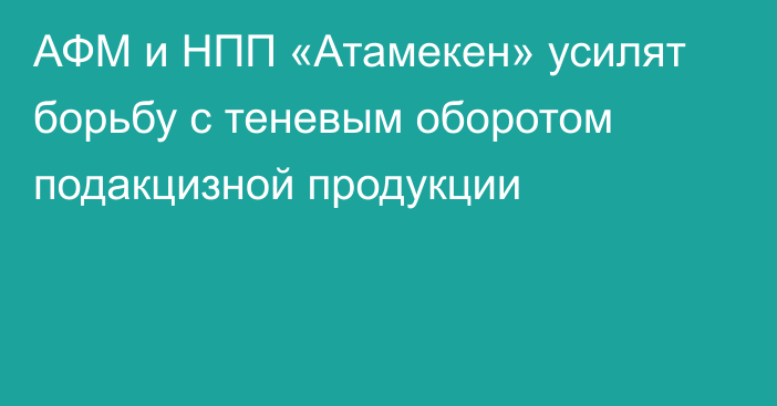 АФМ и НПП «Атамекен» усилят борьбу с теневым оборотом подакцизной продукции