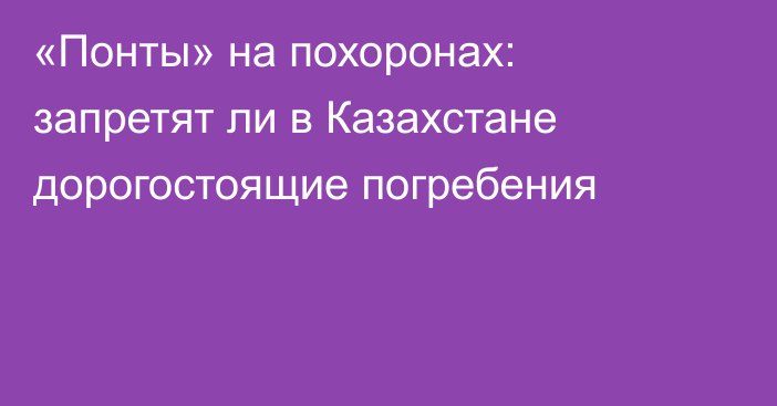 «Понты» на похоронах: запретят ли в Казахстане дорогостоящие погребения