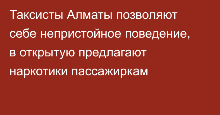 Таксисты Алматы позволяют себе непристойное поведение, в открытую предлагают наркотики пассажиркам