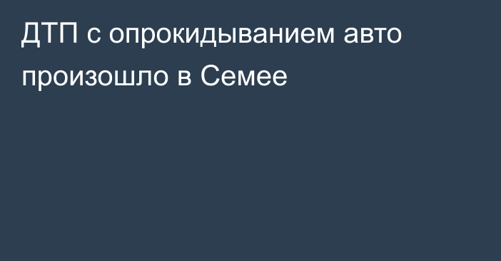 ДТП с опрокидыванием авто произошло в Семее