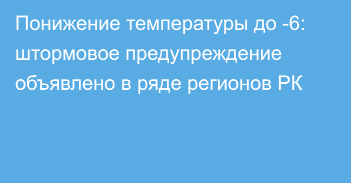 Понижение температуры до -6: штормовое предупреждение объявлено в ряде регионов РК