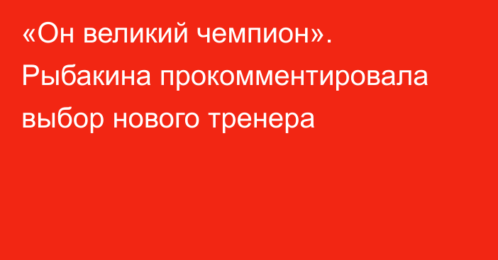 «Он великий чемпион». Рыбакина прокомментировала выбор нового тренера