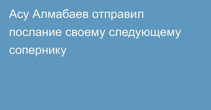 Асу Алмабаев отправил послание своему следующему сопернику