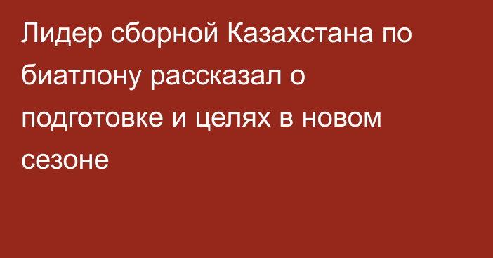 Лидер сборной Казахстана по биатлону рассказал о подготовке и целях в новом сезоне