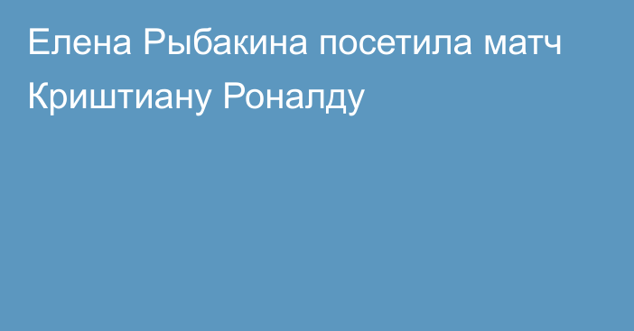 Елена Рыбакина посетила матч Криштиану Роналду