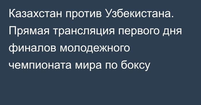 Казахстан против Узбекистана. Прямая трансляция первого дня финалов молодежного чемпионата мира по боксу