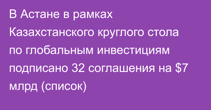 В Астане в рамках Казахстанского круглого стола по глобальным инвестициям подписано 32 соглашения на $7 млрд (список)