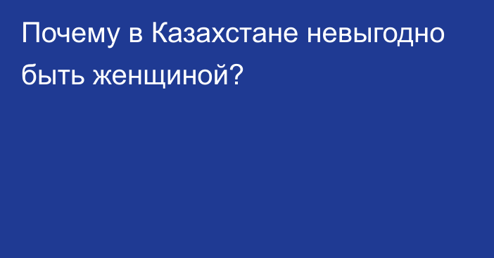 Почему в Казахстане невыгодно быть женщиной?