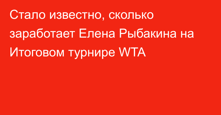 Стало известно, сколько заработает Елена Рыбакина на Итоговом турнире WTA