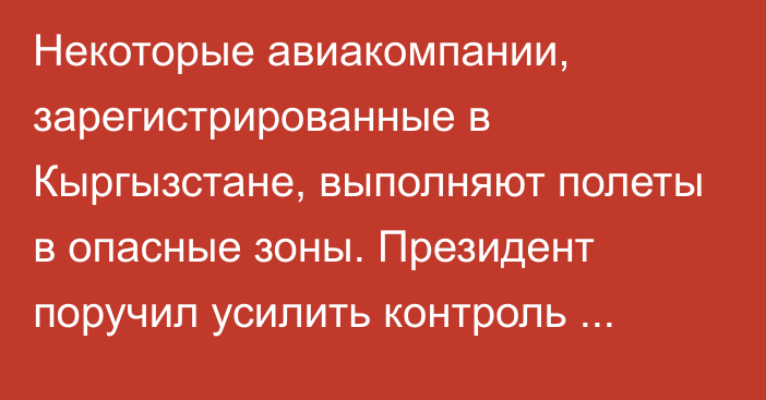 Некоторые авиакомпании, зарегистрированные в Кыргызстане, выполняют полеты в опасные зоны. Президент поручил усилить контроль гражданской авиации