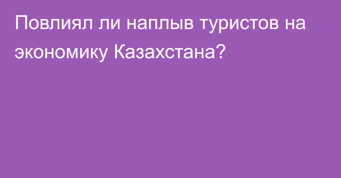 Повлиял ли наплыв туристов на экономику Казахстана?