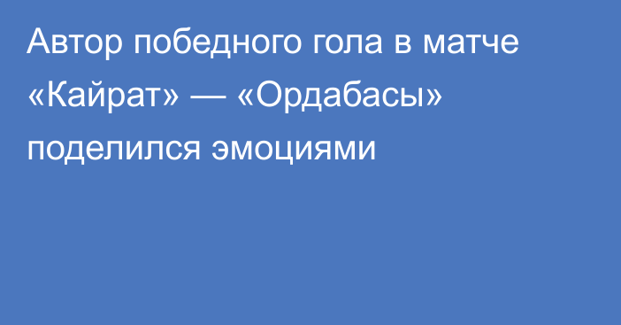 Автор победного гола в матче «Кайрат» — «Ордабасы» поделился эмоциями