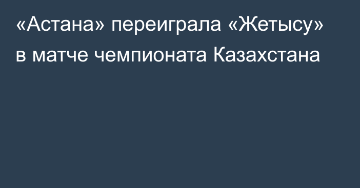 «Астана» переиграла «Жетысу» в матче чемпионата Казахстана