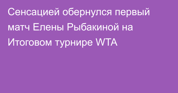 Сенсацией обернулся первый матч Елены Рыбакиной на Итоговом турнире WTA