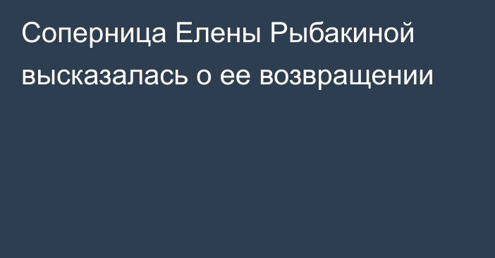 Соперница Елены Рыбакиной высказалась о ее возвращении