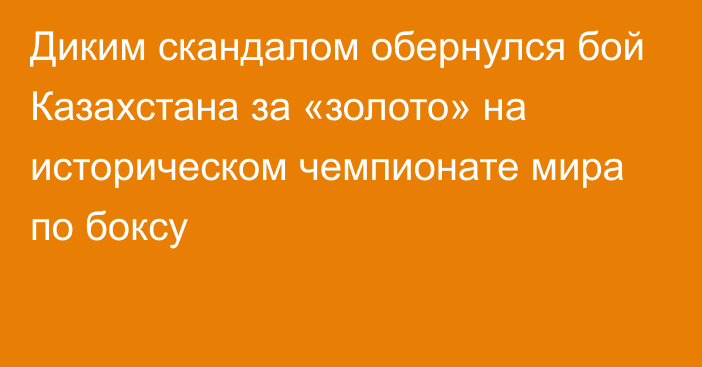 Диким скандалом обернулся бой Казахстана за «золото» на историческом чемпионате мира по боксу