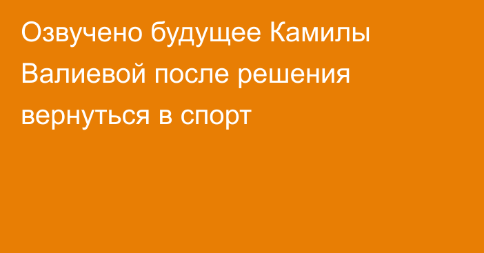 Озвучено будущее Камилы Валиевой после решения вернуться в спорт