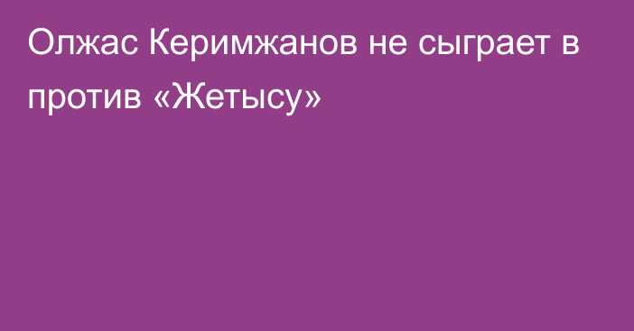 Олжас Керимжанов не сыграет в против «Жетысу»