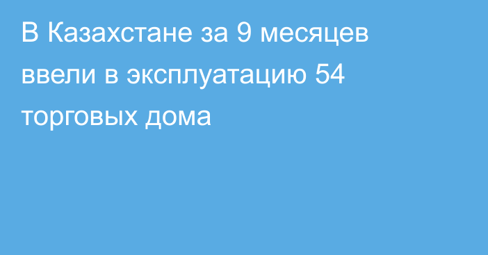 В Казахстане за 9 месяцев ввели в эксплуатацию 54 торговых дома