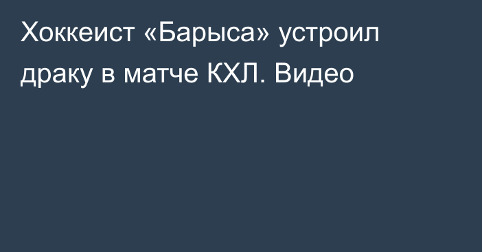 Хоккеист «Барыса» устроил драку в матче КХЛ. Видео