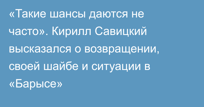 «Такие шансы даются не часто». Кирилл Савицкий высказался о возвращении, своей шайбе и ситуации в «Барысе»