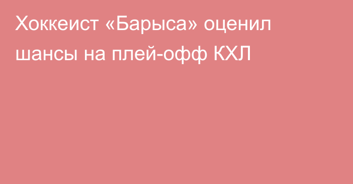 Хоккеист «Барыса» оценил шансы на плей-офф КХЛ